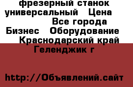 фрезерный станок универсальный › Цена ­ 130 000 - Все города Бизнес » Оборудование   . Краснодарский край,Геленджик г.